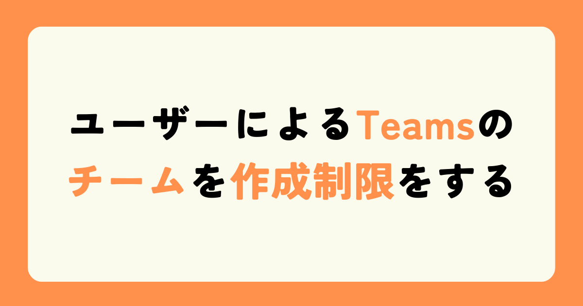 ユーザーによるTeamsのチームを作成制限をする